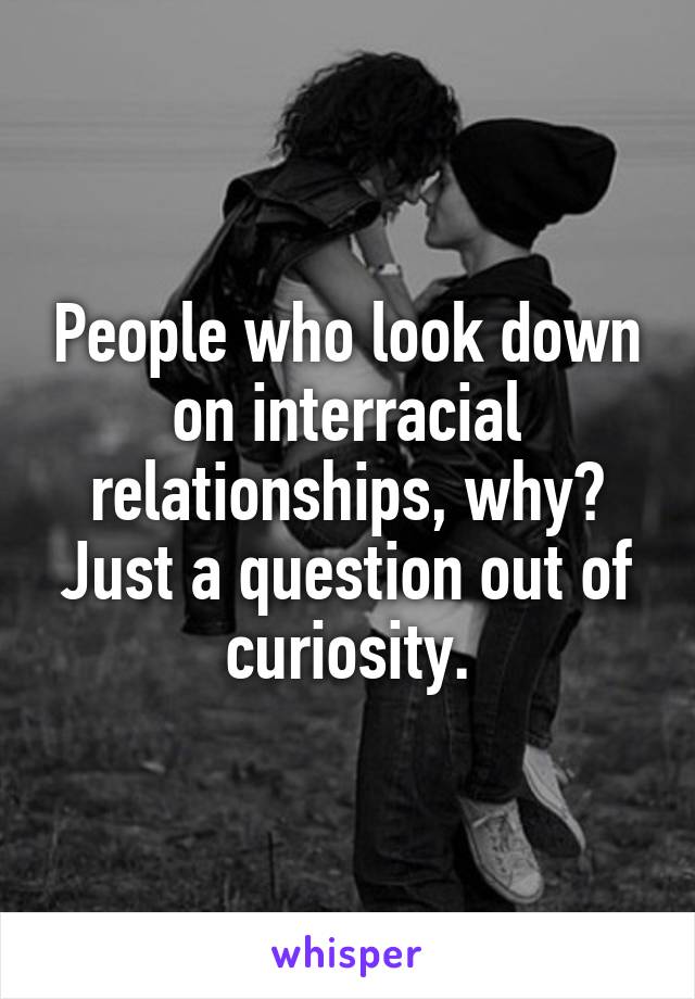 People who look down on interracial relationships, why? Just a question out of curiosity.