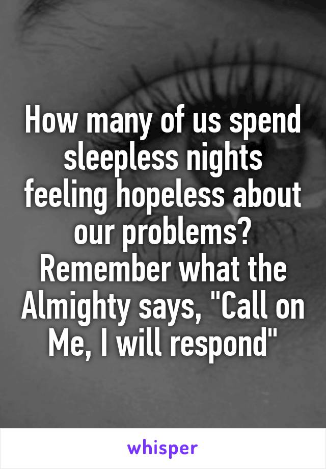 How many of us spend sleepless nights feeling hopeless about our problems? Remember what the Almighty says, "Call on Me, I will respond"