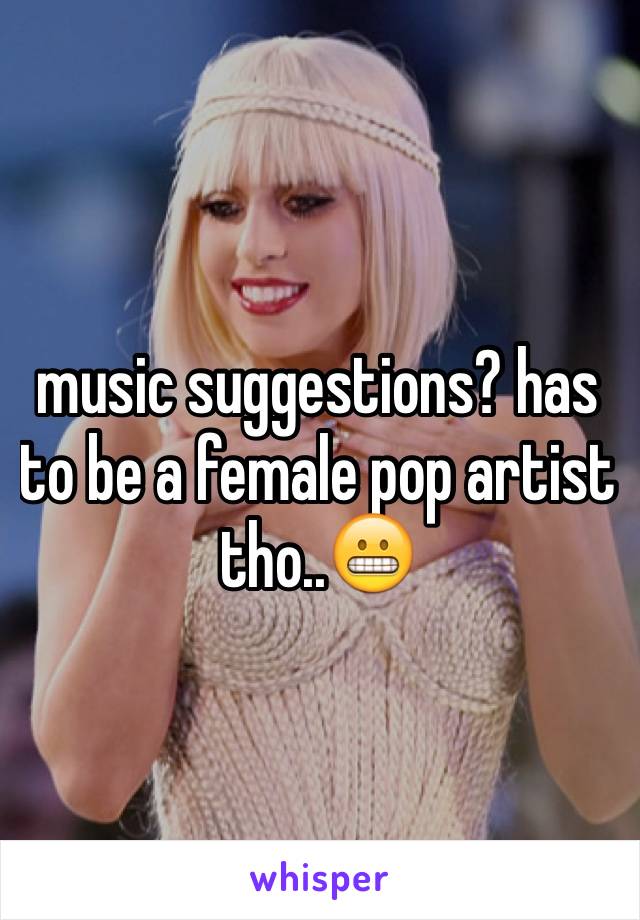 music suggestions? has to be a female pop artist tho..😬