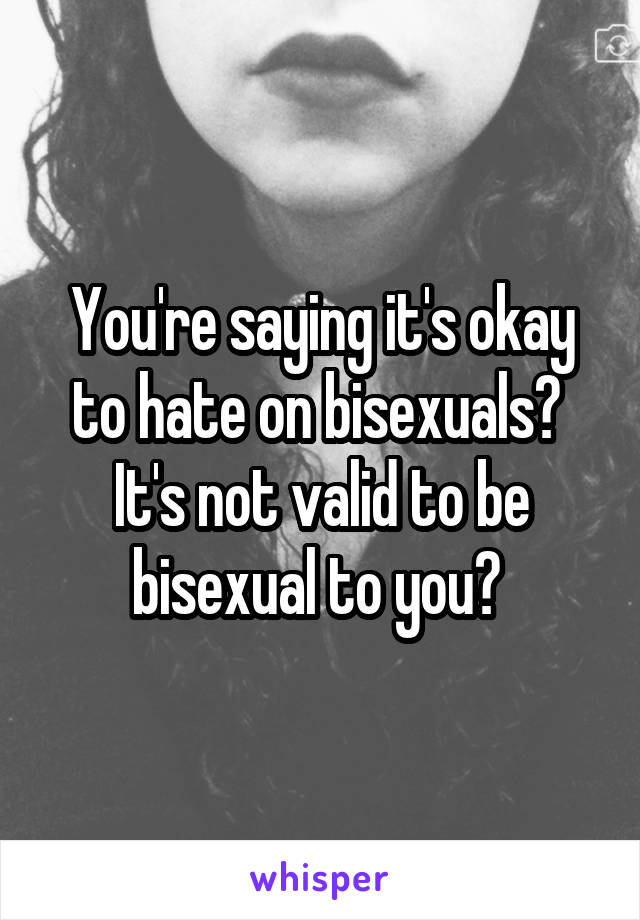 You're saying it's okay to hate on bisexuals? 
It's not valid to be bisexual to you? 