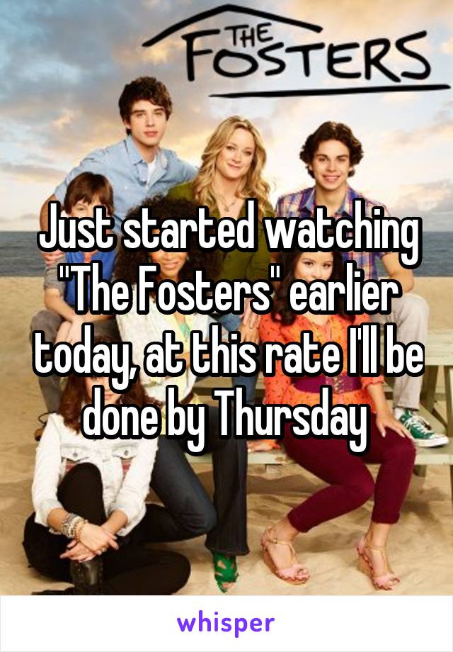 Just started watching "The Fosters" earlier today, at this rate I'll be done by Thursday 