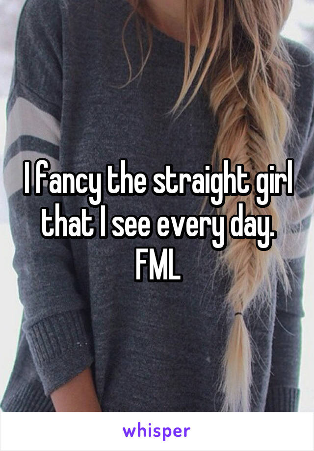 I fancy the straight girl that I see every day. FML