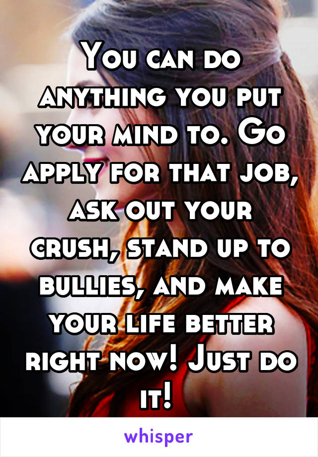 You can do anything you put your mind to. Go apply for that job, ask out your crush, stand up to bullies, and make your life better right now! Just do it! 