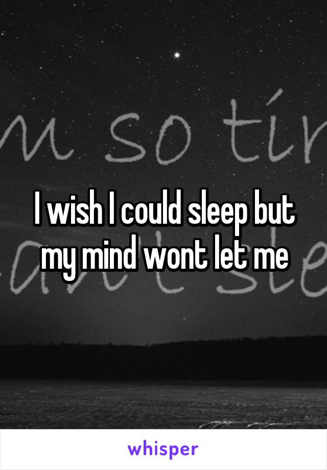 I wish I could sleep but my mind wont let me