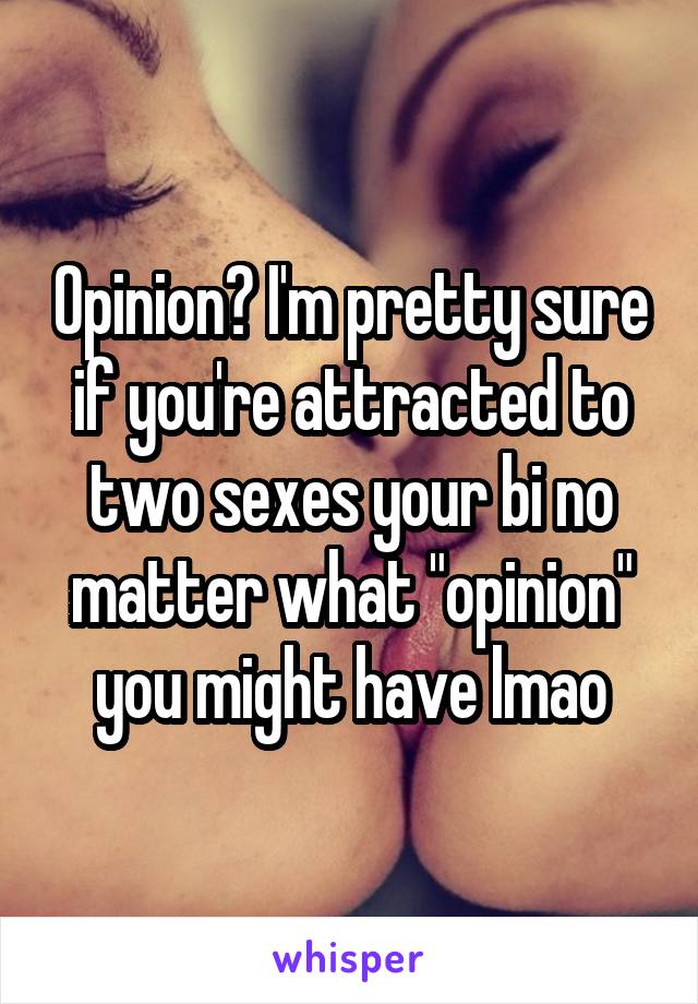 Opinion? I'm pretty sure if you're attracted to two sexes your bi no matter what "opinion" you might have lmao