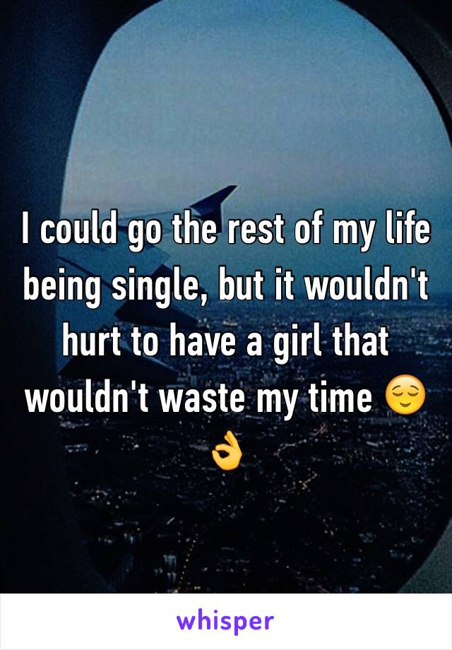 I could go the rest of my life being single, but it wouldn't hurt to have a girl that wouldn't waste my time 😌👌