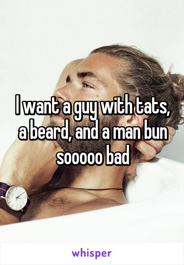 I want a guy with tats, a beard, and a man bun sooooo bad