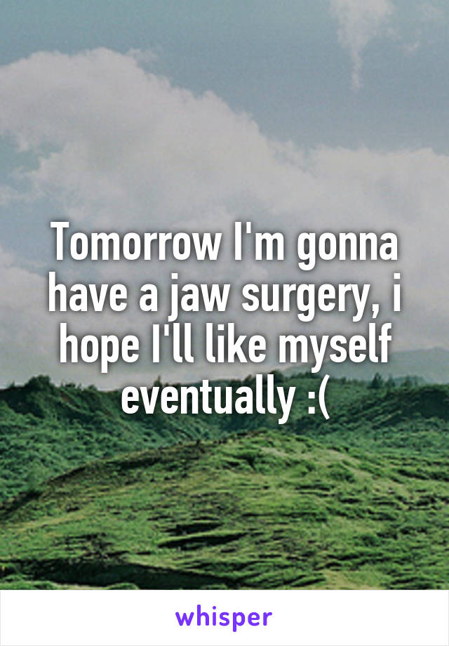 Tomorrow I'm gonna have a jaw surgery, i hope I'll like myself eventually :(