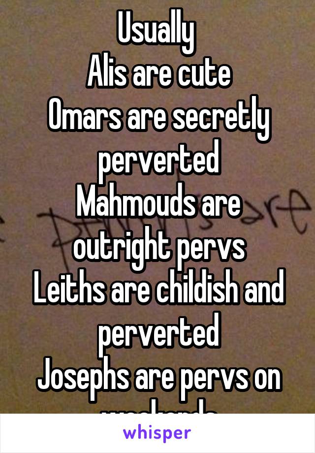 Usually 
Alis are cute
Omars are secretly perverted
Mahmouds are outright pervs
Leiths are childish and perverted
Josephs are pervs on weekends