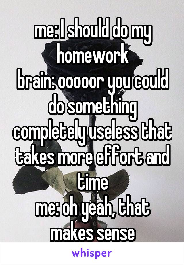 me: I should do my homework
brain: ooooor you could do something completely useless that takes more effort and time
me: oh yeah, that makes sense