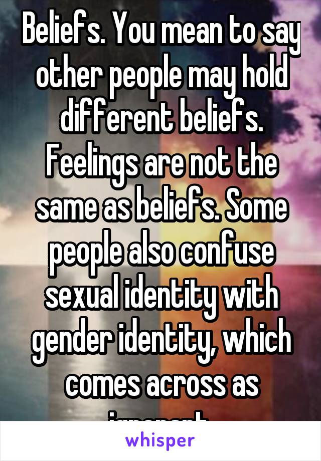 Beliefs. You mean to say other people may hold different beliefs. Feelings are not the same as beliefs. Some people also confuse sexual identity with gender identity, which comes across as ignorant.