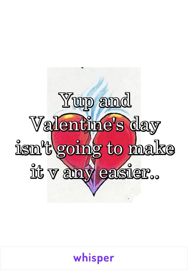 Yup and Valentine's day isn't going to make it v any easier..