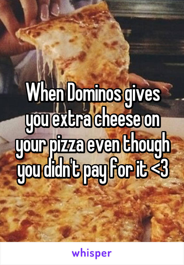 When Dominos gives you extra cheese on your pizza even though you didn't pay for it <3