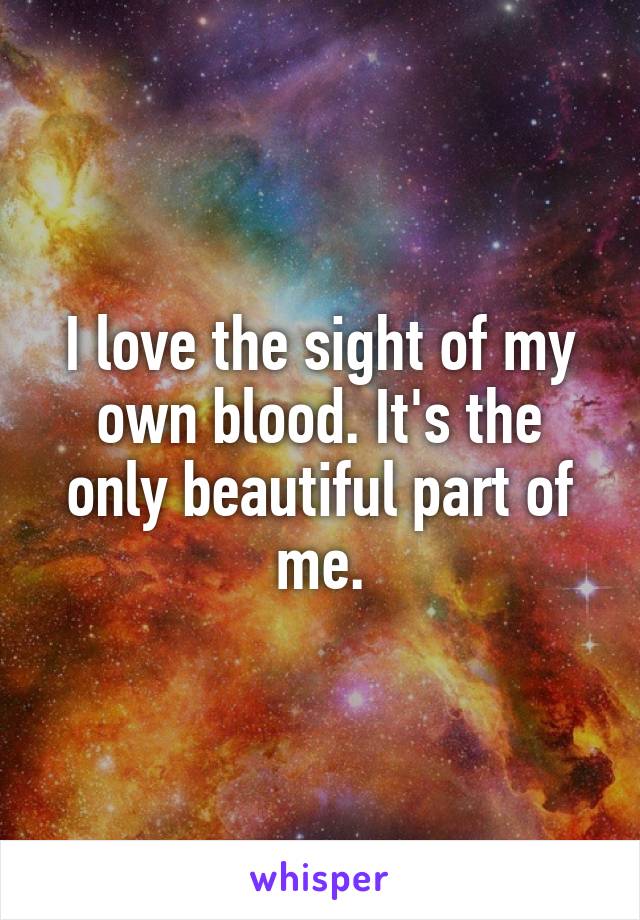 I love the sight of my own blood. It's the only beautiful part of me.