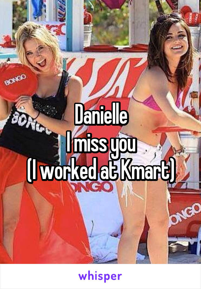 Danielle
I miss you
(I worked at Kmart)