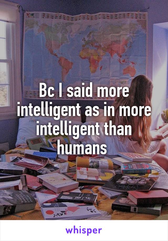 Bc I said more intelligent as in more intelligent than humans 