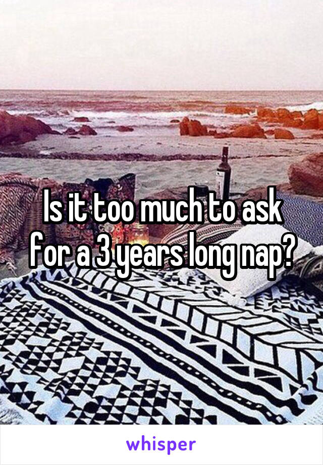 Is it too much to ask for a 3 years long nap?