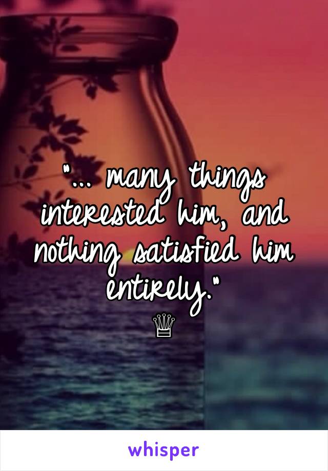 
"... many things interested him, and nothing satisfied him entirely."
♕