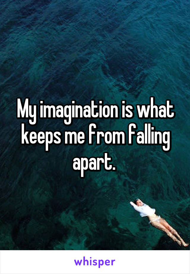 My imagination is what keeps me from falling apart. 