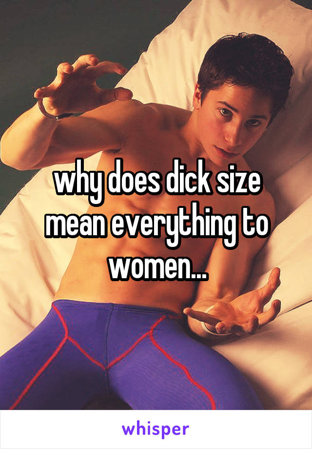 why does dick size mean everything to women...