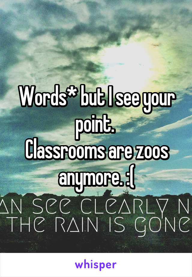 Words* but I see your point. 
Classrooms are zoos anymore. :(