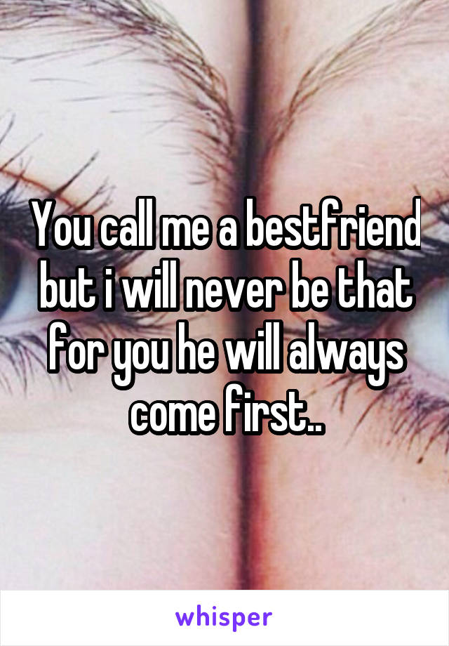 You call me a bestfriend but i will never be that for you he will always come first..