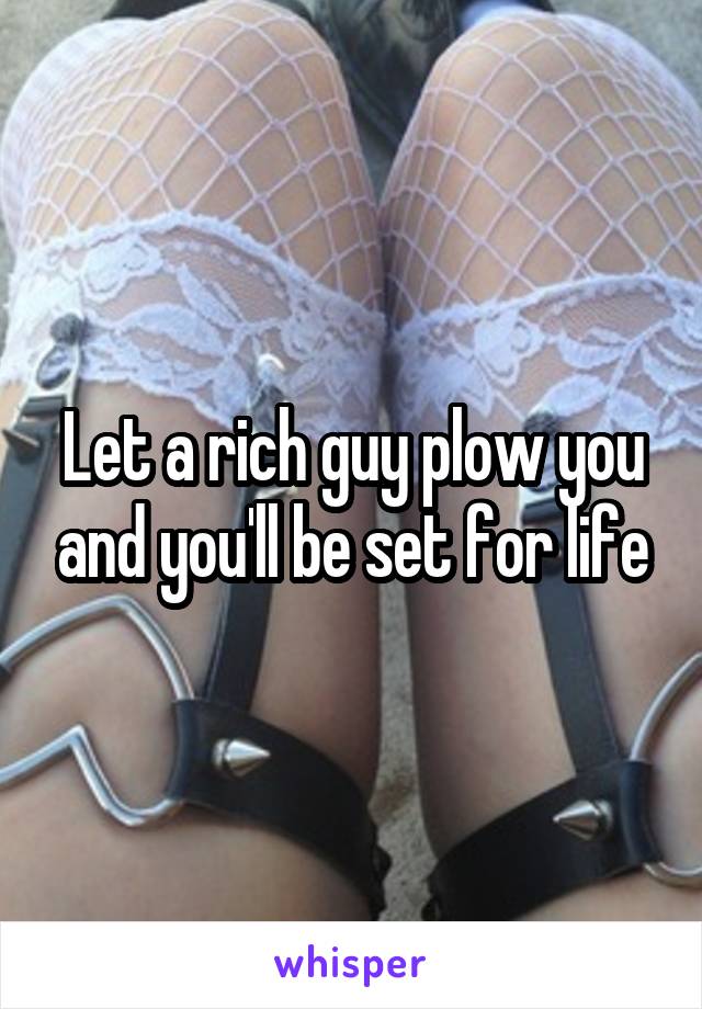 Let a rich guy plow you and you'll be set for life