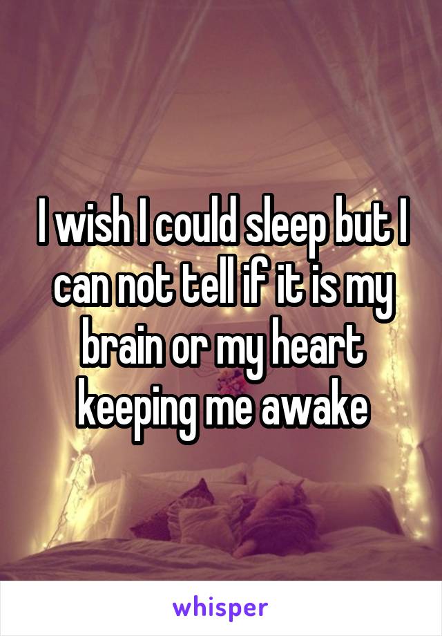 I wish I could sleep but I can not tell if it is my brain or my heart keeping me awake