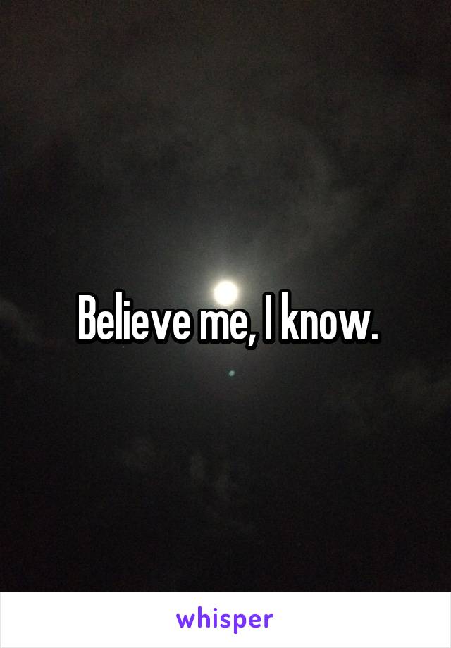 Believe me, I know.