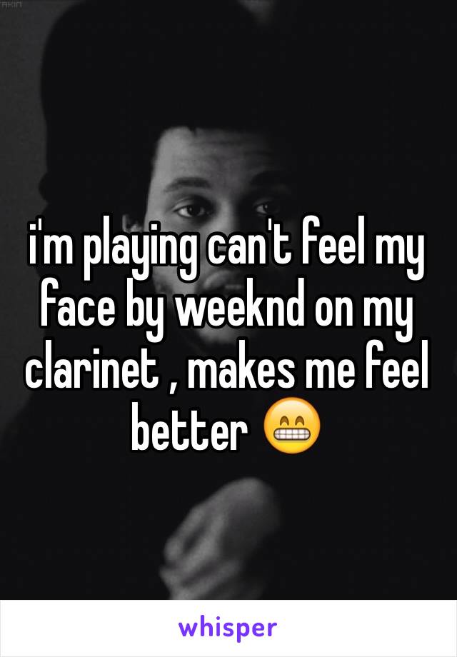 i'm playing can't feel my face by weeknd on my clarinet , makes me feel better 😁