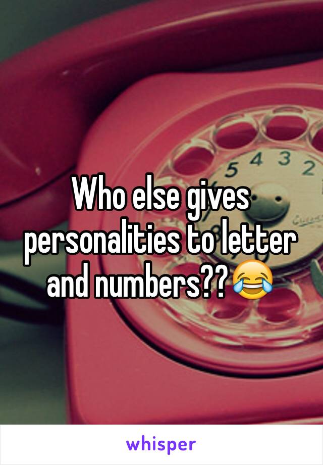 Who else gives personalities to letter and numbers??😂