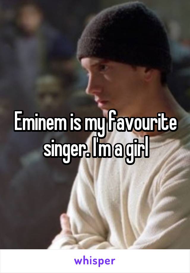 Eminem is my favourite singer. I'm a girl