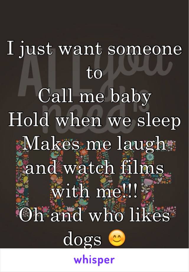 I just want someone to 
Call me baby 
Hold when we sleep 
Makes me laugh and watch films with me!!! 
Oh and who likes dogs 😊