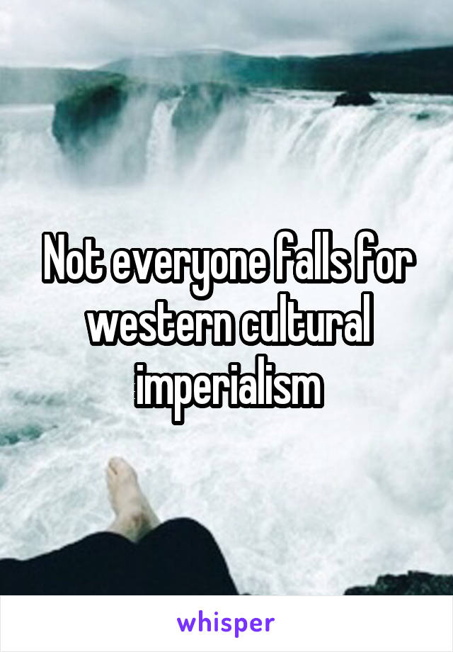 Not everyone falls for western cultural imperialism