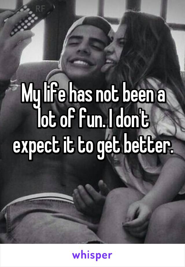 My life has not been a lot of fun. I don't expect it to get better. 