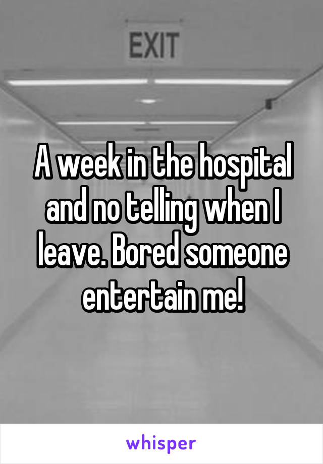 A week in the hospital and no telling when I leave. Bored someone entertain me!