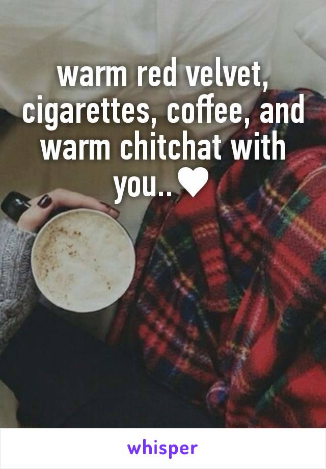 warm red velvet, cigarettes, coffee, and  warm chitchat with you..♥