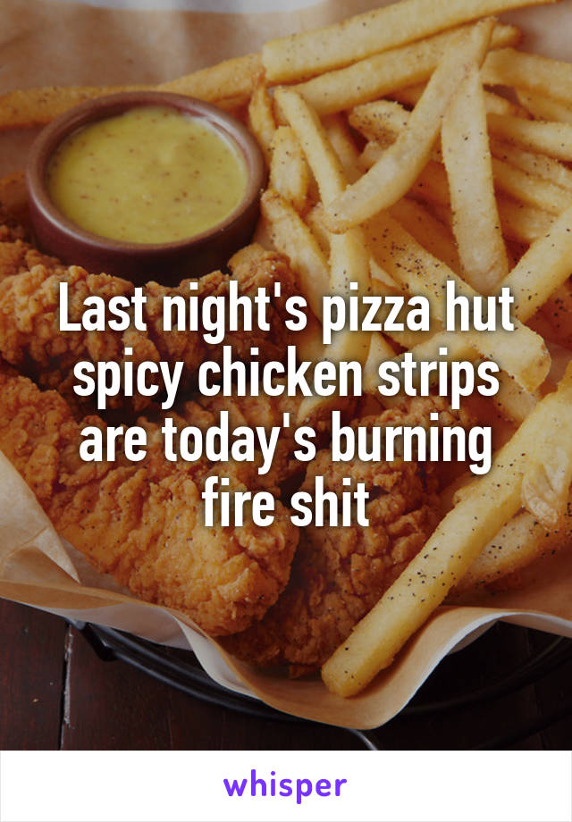 Last night's pizza hut spicy chicken strips are today's burning fire shit