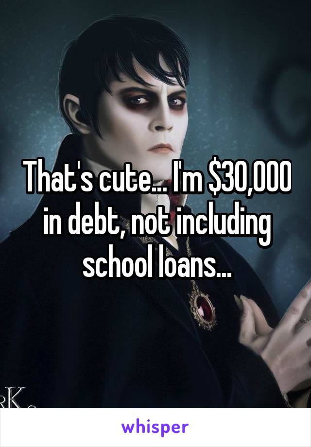 That's cute... I'm $30,000 in debt, not including school loans...