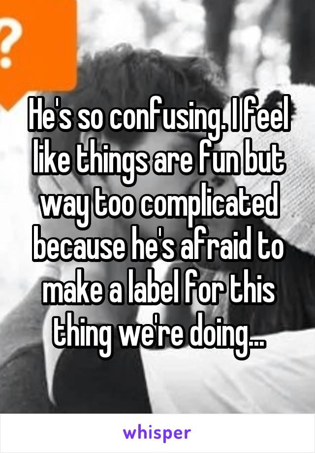 He's so confusing. I feel like things are fun but way too complicated because he's afraid to make a label for this thing we're doing...