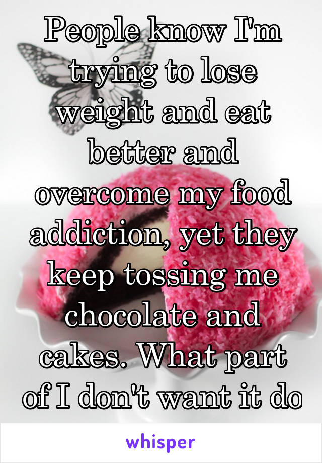 People know I'm trying to lose weight and eat better and overcome my food addiction, yet they keep tossing me chocolate and cakes. What part of I don't want it do they not get!?!?