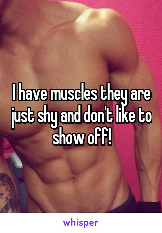 I have muscles they are just shy and don't like to show off!