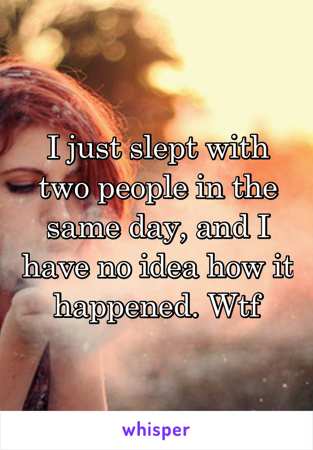 I just slept with two people in the same day, and I have no idea how it happened. Wtf