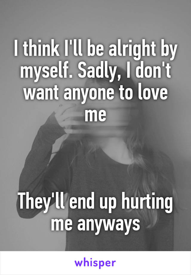 I think I'll be alright by myself. Sadly, I don't want anyone to love me



They'll end up hurting me anyways