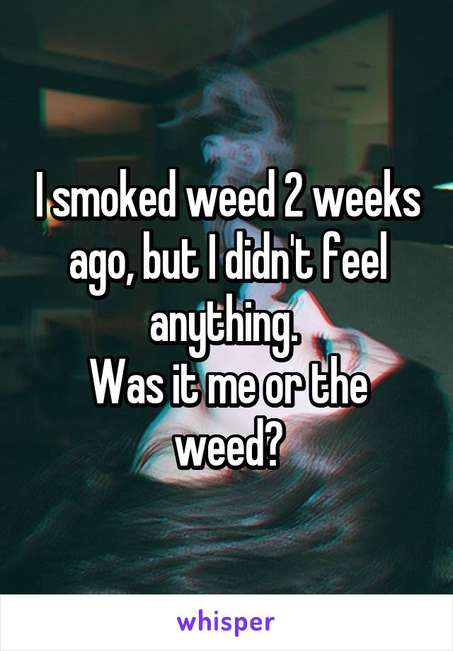 I smoked weed 2 weeks ago, but I didn't feel anything. 
Was it me or the weed?