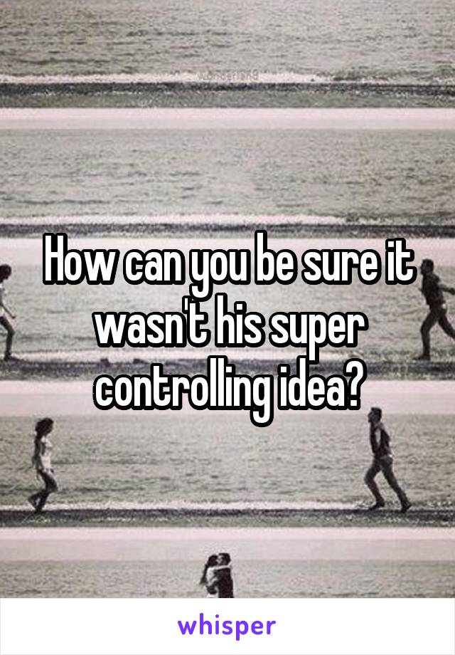 How can you be sure it wasn't his super controlling idea?