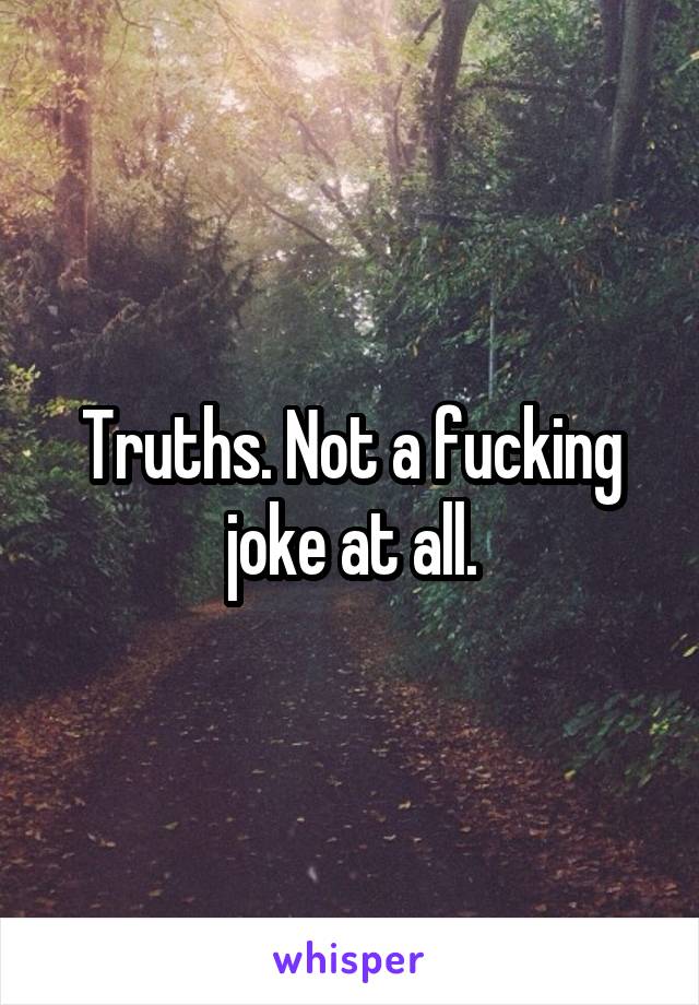 Truths. Not a fucking joke at all.