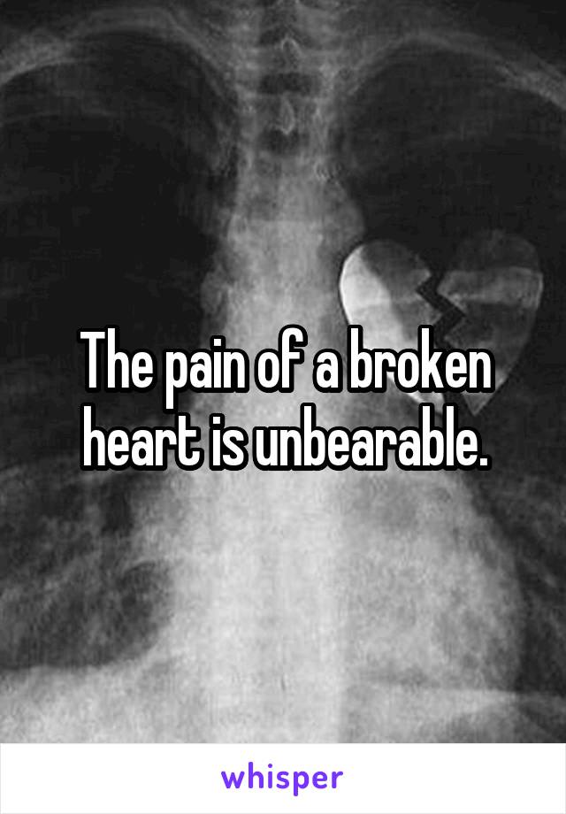 The pain of a broken heart is unbearable.