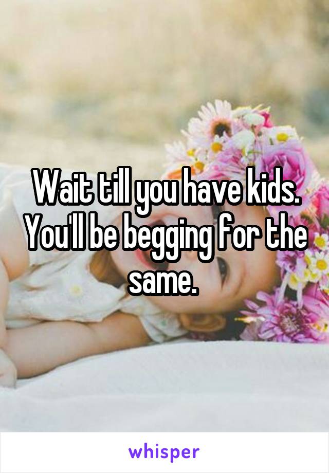 Wait till you have kids. You'll be begging for the same. 