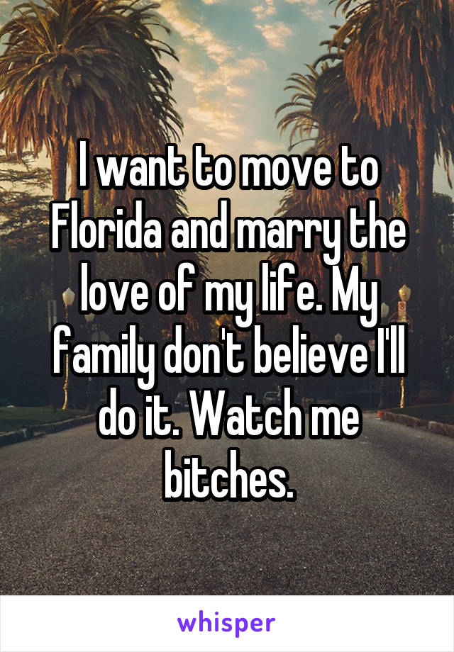 I want to move to Florida and marry the love of my life. My family don't believe I'll do it. Watch me bitches.